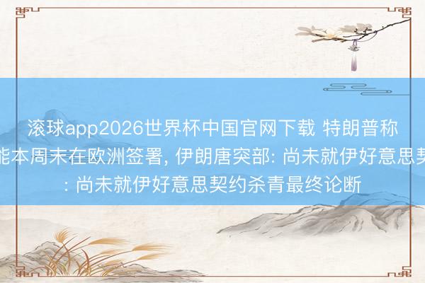 滚球app2026世界杯中国官网下载 特朗普称好意思伊契约可能本周末在欧洲签署, 伊朗唐突部: 尚未就伊好意思契约杀青最终论断
