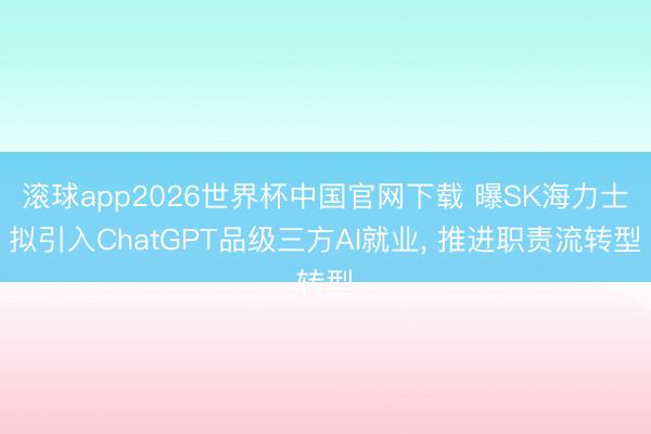 滚球app2026世界杯中国官网下载 曝SK海力士拟引入ChatGPT品级三方AI就业, 推进职责流转型