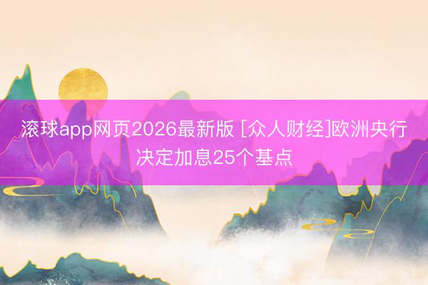 滚球app网页2026最新版 [众人财经]欧洲央行决定加息25个基点