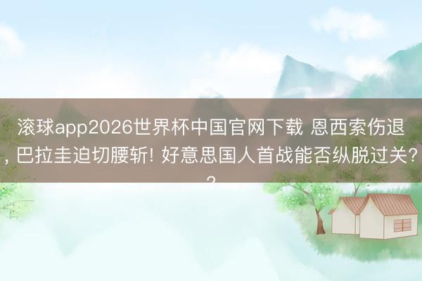 滚球app2026世界杯中国官网下载 恩西索伤退, 巴拉圭迫切腰斩! 好意思国人首战能否纵脱过关?