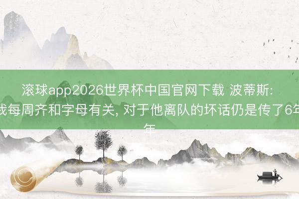 滚球app2026世界杯中国官网下载 波蒂斯: 我每周齐和字母有关, 对于他离队的坏话仍是传了6年