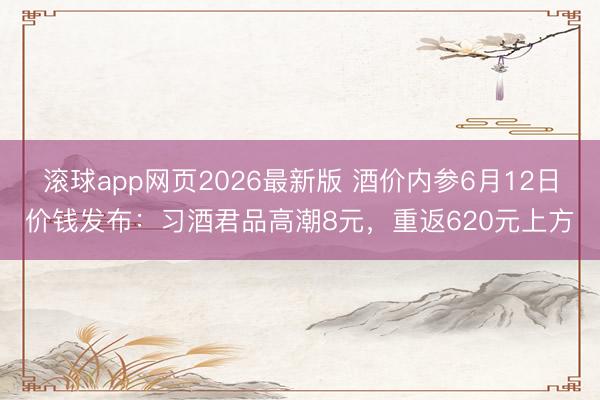滚球app网页2026最新版 酒价内参6月12日价钱发布：习酒君品高潮8元，重返620元上方