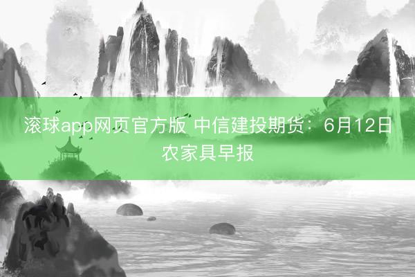 滚球app网页官方版 中信建投期货：6月12日农家具早报
