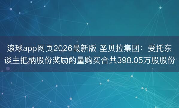 滚球app网页2026最新版 圣贝拉集团：受托东谈主把柄股份奖励酌量购买合共398.05万股股份