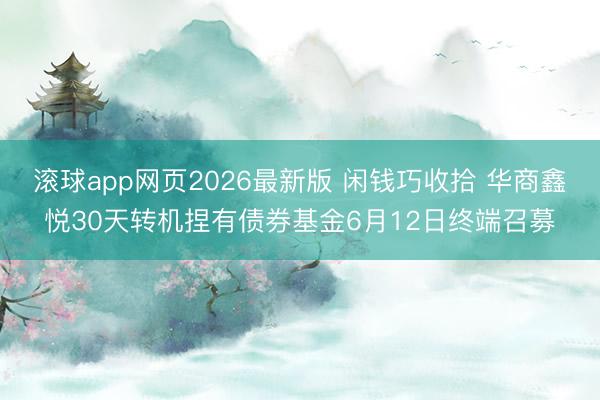 滚球app网页2026最新版 闲钱巧收拾 华商鑫悦30天转机捏有债券基金6月12日终端召募