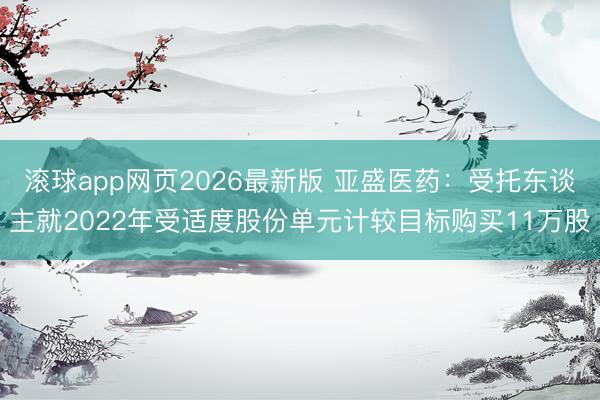 滚球app网页2026最新版 亚盛医药：受托东谈主就2022年受适度股份单元计较目标购买11万股