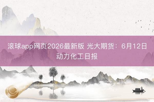 滚球app网页2026最新版 光大期货：6月12日动力化工日报