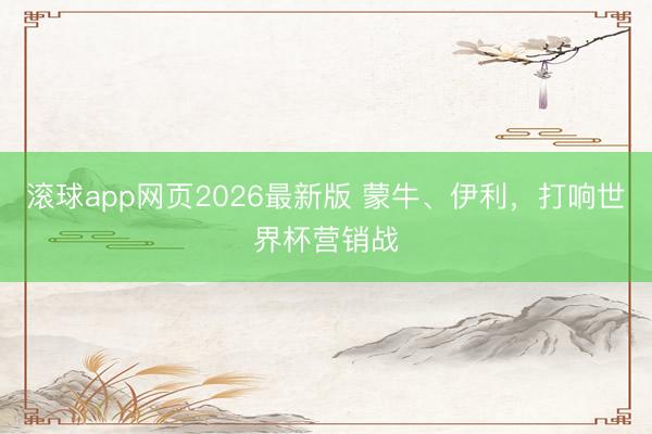 滚球app网页2026最新版 蒙牛、伊利,打响世界杯营销战