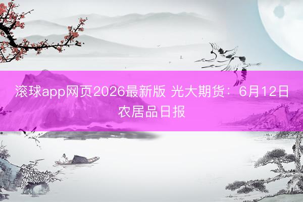 滚球app网页2026最新版 光大期货：6月12日农居品日报