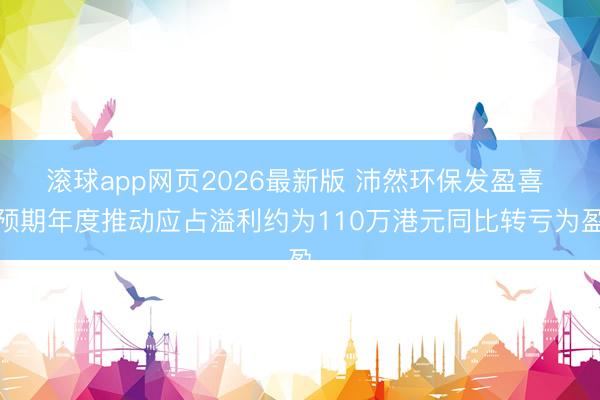 滚球app网页2026最新版 沛然环保发盈喜 预期年度推动应占溢利约为110万港元同比转亏为盈
