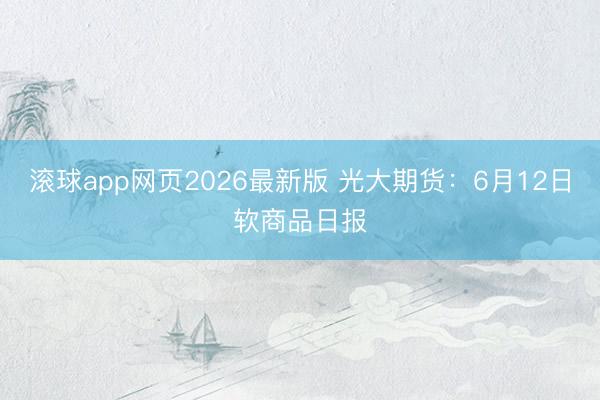 滚球app网页2026最新版 光大期货:6月12日软商品日报