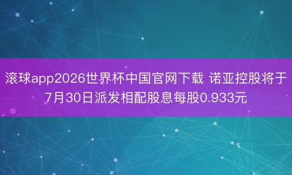 滚球app2026世界杯中国官网下载 诺亚控股将于7月30日派发相配股息每股0.933元