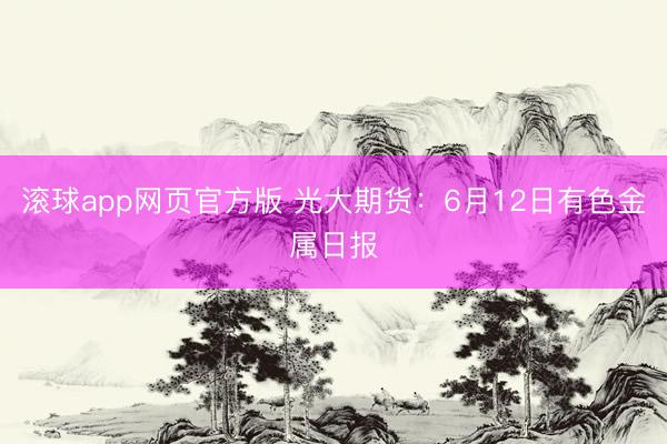 滚球app网页官方版 光大期货：6月12日有色金属日报