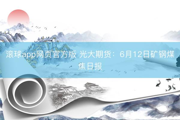 滚球app网页官方版 光大期货：6月12日矿钢煤焦日报