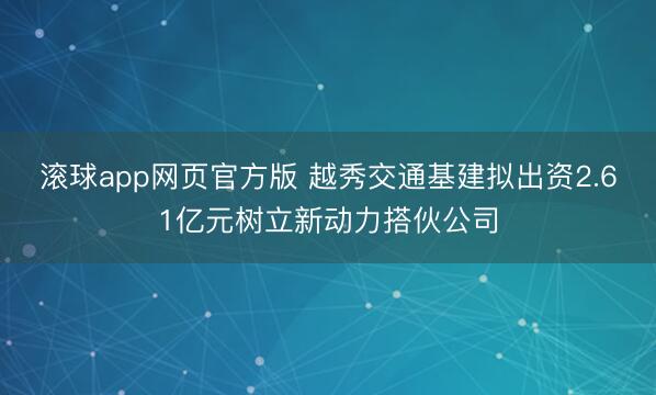 滚球app网页官方版 越秀交通基建拟出资2.61亿元树立新动力搭伙公司