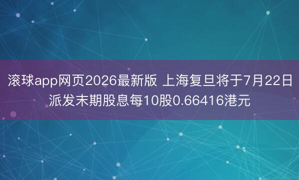 滚球app网页2026最新版 上海复旦将于7月22日派发末期股息每10股0.66416港元