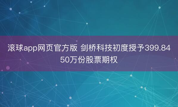 滚球app网页官方版 剑桥科技初度授予399.8450万份股票期权
