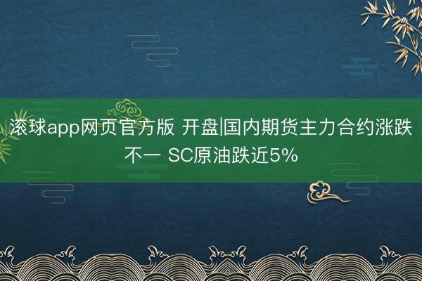 滚球app网页官方版 开盘|国内期货主力合约涨跌不一 SC原油跌近5%