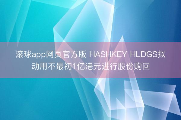 滚球app网页官方版 HASHKEY HLDGS拟动用不最初1亿港元进行股份购回