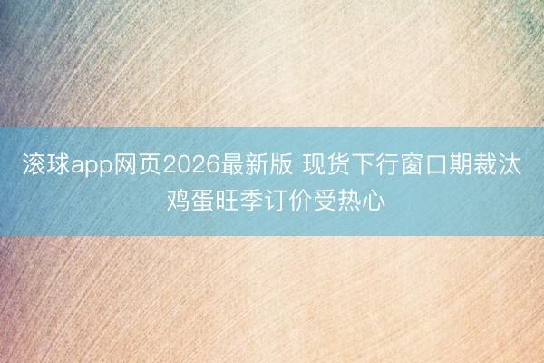 滚球app网页2026最新版 现货下行窗口期裁汰 鸡蛋旺季订价受热心