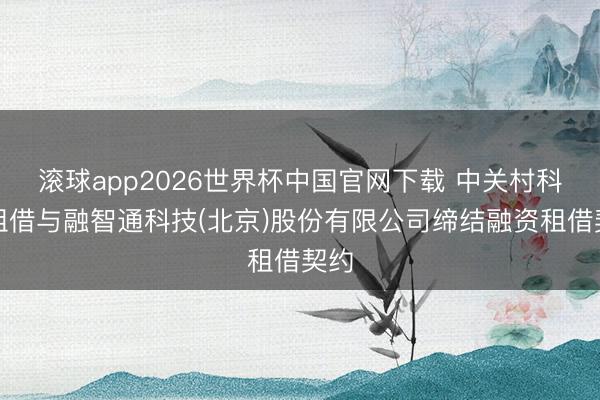滚球app2026世界杯中国官网下载 中关村科技租借与融智通科技(北京)股份有限公司缔结融资租借契约