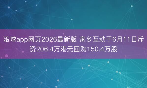 滚球app网页2026最新版 家乡互动于6月11日斥资206.4万港元回购150.4万股