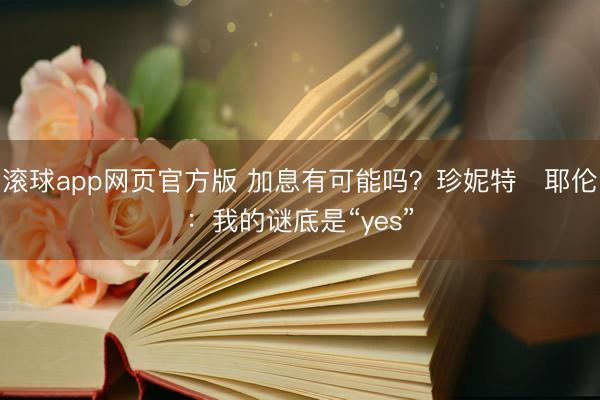 滚球app网页官方版 加息有可能吗？珍妮特・耶伦：我的谜底是“yes”