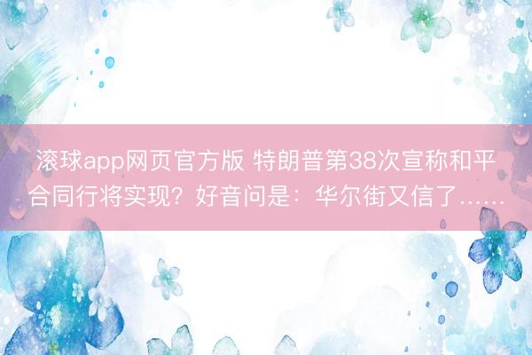 滚球app网页官方版 特朗普第38次宣称和平合同行将实现?好音问是:华尔街又信了……