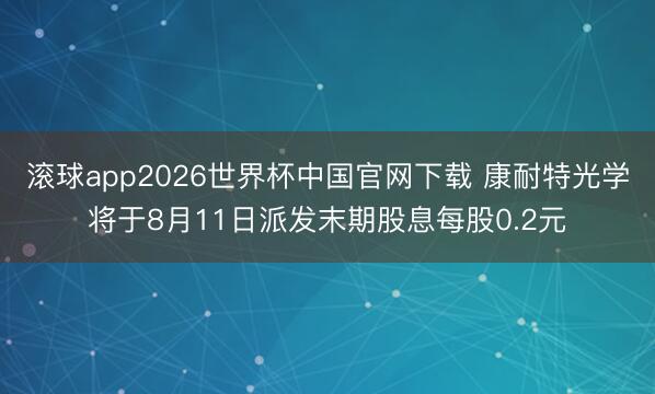 滚球app2026世界杯中国官网下载 康耐特光学将于8月11日派发末期股息每股0.2元