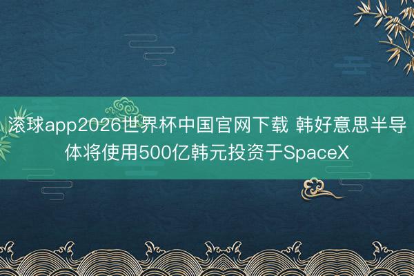 滚球app2026世界杯中国官网下载 韩好意思半导体将使用500亿韩元投资于SpaceX