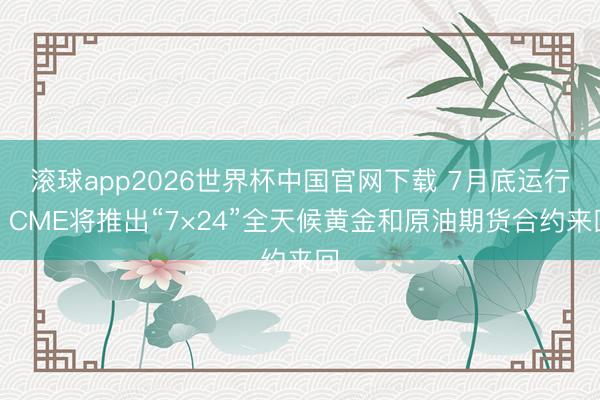 滚球app2026世界杯中国官网下载 7月底运行，CME将推出“7×24”全天候黄金和原油期货合约来回