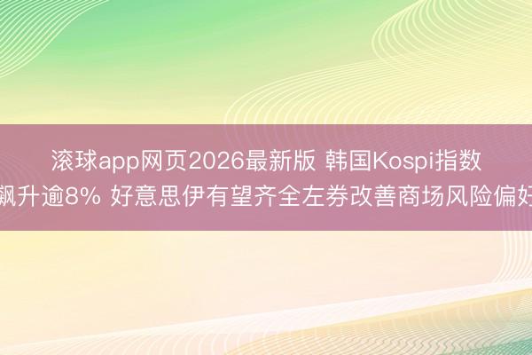 滚球app网页2026最新版 韩国Kospi指数飙升逾8% 好意思伊有望齐全左券改善商场风险偏好