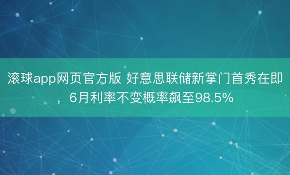 滚球app网页官方版 好意思联储新掌门首秀在即，6月利率不变概率飙至98.5%