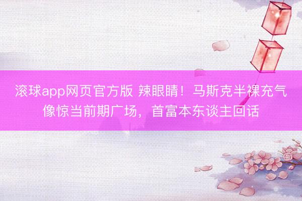 滚球app网页官方版 辣眼睛！马斯克半裸充气像惊当前期广场，首富本东谈主回话