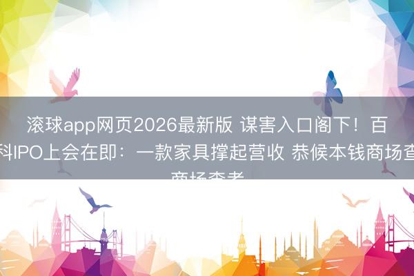 滚球app网页2026最新版 谋害入口阁下！百迈科IPO上会在即：一款家具撑起营收 恭候本钱商场查考
