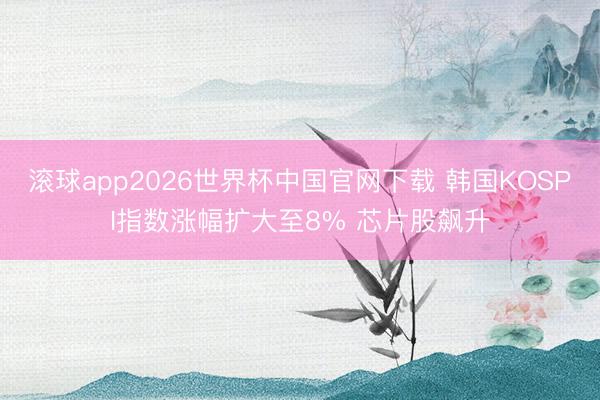 滚球app2026世界杯中国官网下载 韩国KOSPI指数涨幅扩大至8% 芯片股飙升
