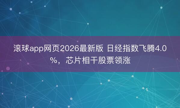 滚球app网页2026最新版 日经指数飞腾4.0%,芯片相干股票领涨