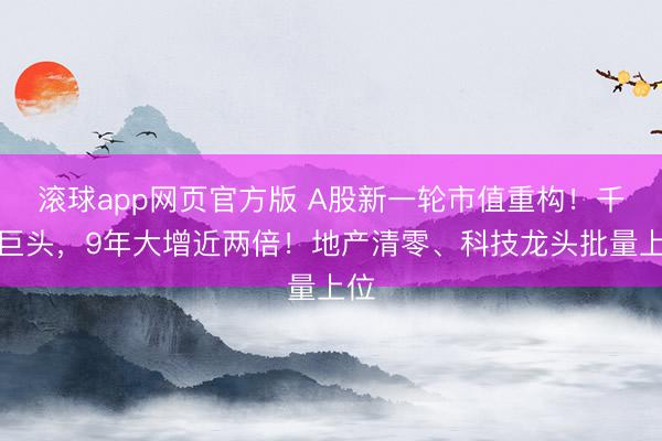 滚球app网页官方版 A股新一轮市值重构！千亿巨头，9年大增近两倍！地产清零、科技龙头批量上位