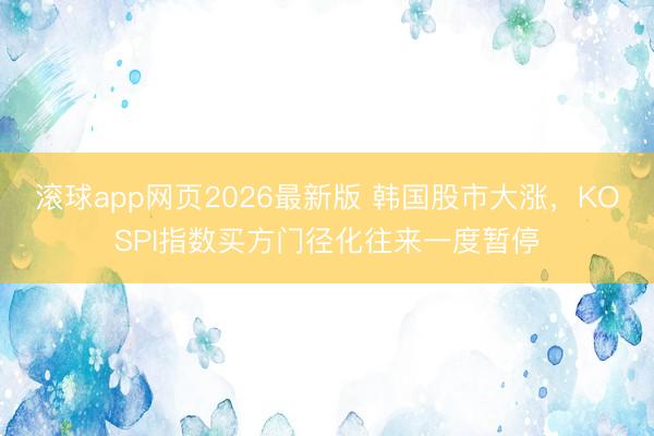 滚球app网页2026最新版 韩国股市大涨，KOSPI指数买方门径化往来一度暂停
