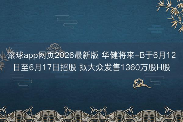 滚球app网页2026最新版 华健将来-B于6月12日至6月17日招股 拟大众发售1360万股H股