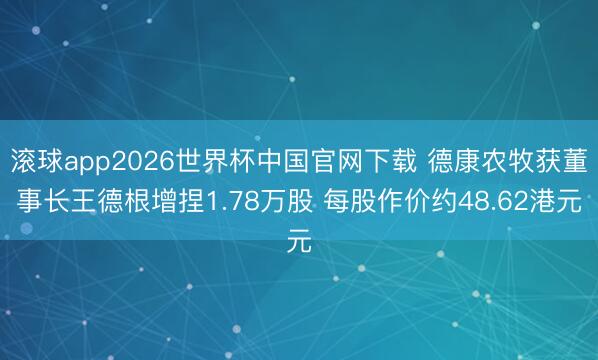 滚球app2026世界杯中国官网下载 德康农牧获董事长王德根增捏1.78万股 每股作价约48.62港元