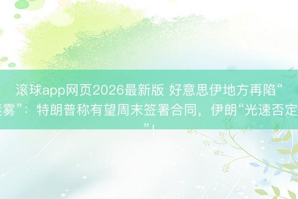 滚球app网页2026最新版 好意思伊地方再陷“迷雾”：特朗普称有望周末签署合同，伊朗“光速否定”！