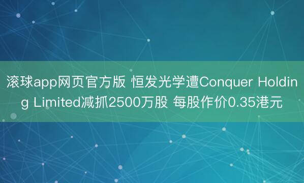 滚球app网页官方版 恒发光学遭Conquer Holding Limited减抓2500万股 每股作价0.35港元