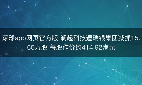 滚球app网页官方版 澜起科技遭瑞银集团减抓15.65万股 每股作价约414.92港元