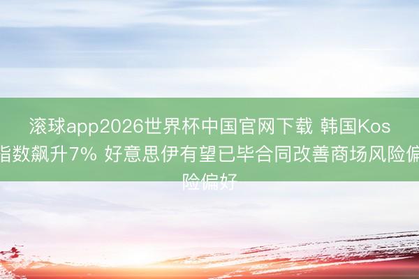 滚球app2026世界杯中国官网下载 韩国Kospi指数飙升7% 好意思伊有望已毕合同改善商场风险偏好