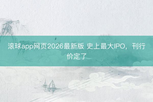 滚球app网页2026最新版 史上最大IPO，刊行价定了
