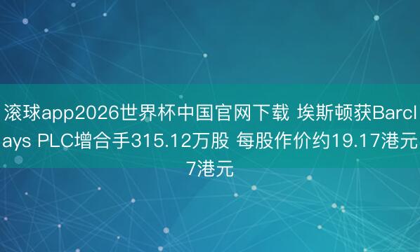 滚球app2026世界杯中国官网下载 埃斯顿获Barclays PLC增合手315.12万股 每股作价约19.17港元