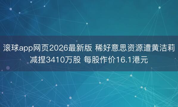 滚球app网页2026最新版 稀好意思资源遭黄洁莉减捏3410万股 每股作价16.1港元