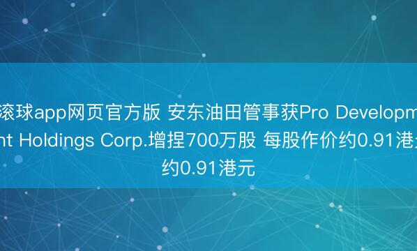 滚球app网页官方版 安东油田管事获Pro Development Holdings Corp.增捏700万股 每股作价约0.91港元