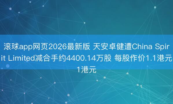 滚球app网页2026最新版 天安卓健遭China Spirit Limited减合手约4400.14万股 每股作价1.1港元